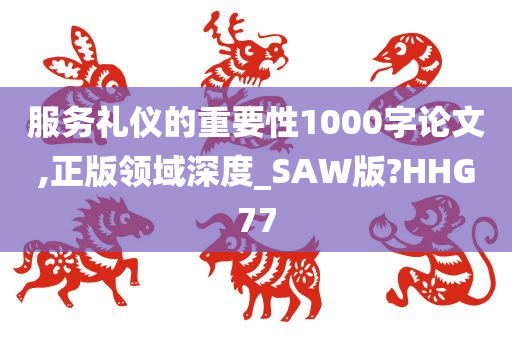 服务礼仪的重要性1000字论文,正版领域深度_SAW版?HHG77