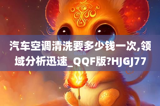 汽车空调清洗要多少钱一次,领域分析迅速_QQF版?HJGJ77