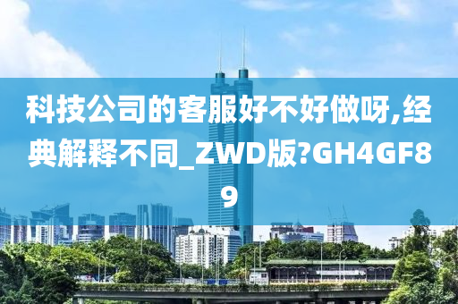 科技公司的客服好不好做呀,经典解释不同_ZWD版?GH4GF89