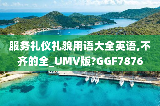 服务礼仪礼貌用语大全英语,不齐的全_UMV版?GGF7876