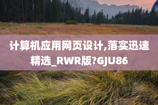 计算机应用网页设计,落实迅速精选_RWR版?GJU86