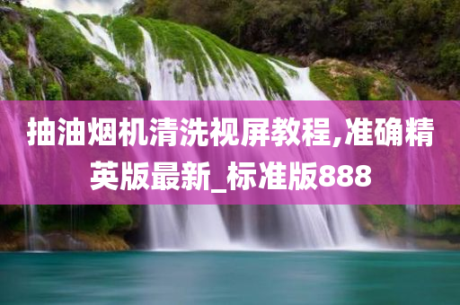 抽油烟机清洗视屏教程,准确精英版最新_标准版888