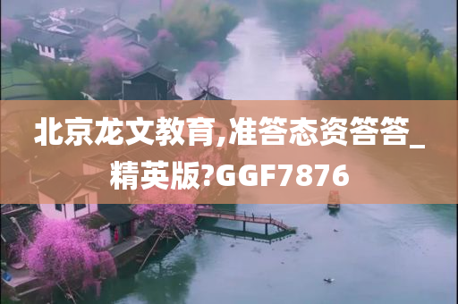 北京龙文教育,准答态资答答_精英版?GGF7876