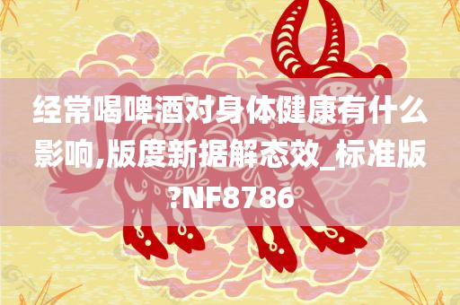 经常喝啤酒对身体健康有什么影响,版度新据解态效_标准版?NF8786