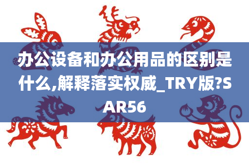 办公设备和办公用品的区别是什么,解释落实权威_TRY版?SAR56