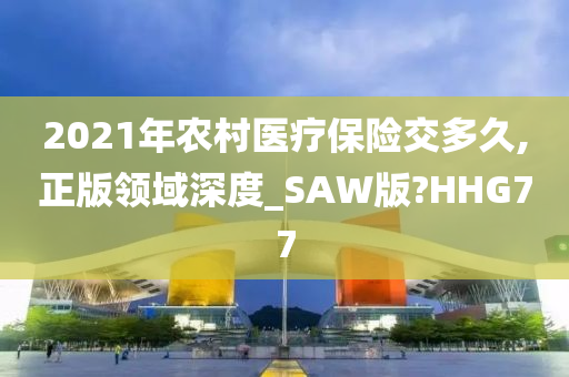 2021年农村医疗保险交多久,正版领域深度_SAW版?HHG77