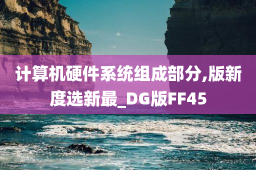 计算机硬件系统组成部分,版新度选新最_DG版FF45