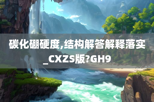 碳化硼硬度,结构解答解释落实_CXZS版?GH9