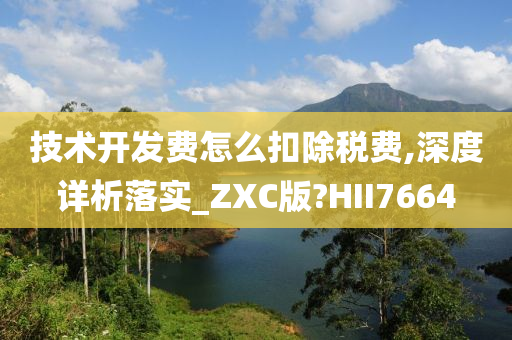 技术开发费怎么扣除税费,深度详析落实_ZXC版?HII7664