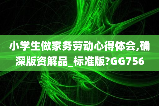 小学生做家务劳动心得体会,确深版资解品_标准版?GG756