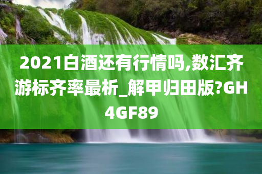 2021白酒还有行情吗,数汇齐游标齐率最析_解甲归田版?GH4GF89