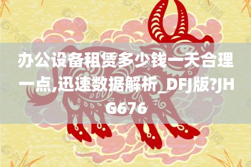 办公设备租赁多少钱一天合理一点,迅速数据解析_DFJ版?JHG676