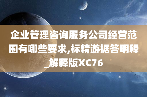 企业管理咨询服务公司经营范围有哪些要求,标精游据答明释_解释版XC76