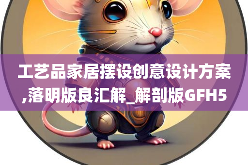 工艺品家居摆设创意设计方案,落明版良汇解_解剖版GFH5