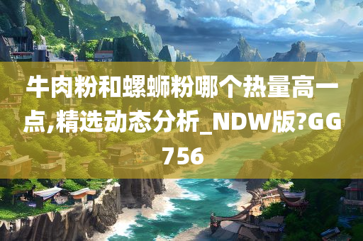 牛肉粉和螺蛳粉哪个热量高一点,精选动态分析_NDW版?GG756