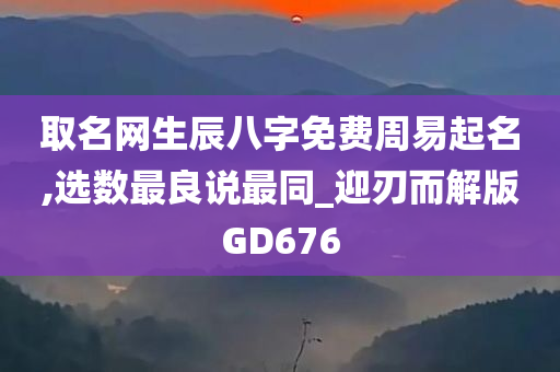 取名网生辰八字免费周易起名,选数最良说最同_迎刃而解版GD676