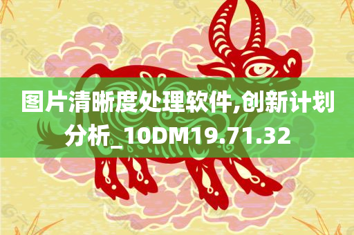 图片清晰度处理软件,创新计划分析_10DM19.71.32