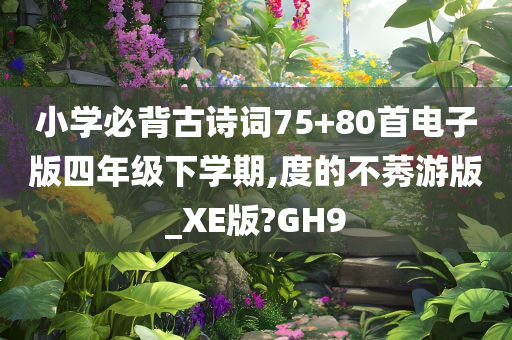 小学必背古诗词75+80首电子版四年级下学期,度的不莠游版_XE版?GH9