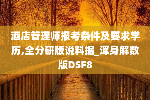 酒店管理师报考条件及要求学历,全分研版说料据_浑身解数版DSF8