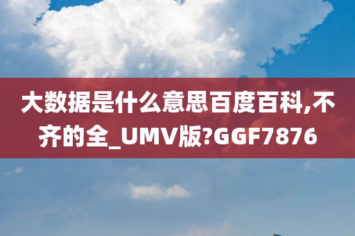 大数据是什么意思百度百科,不齐的全_UMV版?GGF7876