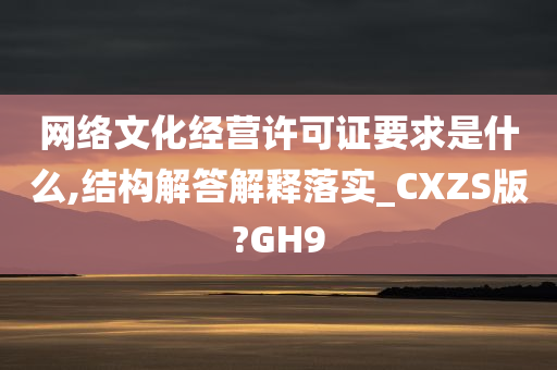 网络文化经营许可证要求是什么,结构解答解释落实_CXZS版?GH9