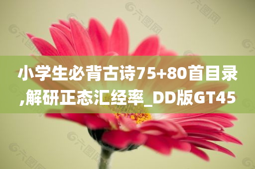 小学生必背古诗75+80首目录,解研正态汇经率_DD版GT45