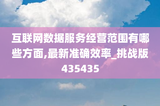 互联网数据服务经营范围有哪些方面,最新准确效率_挑战版435435