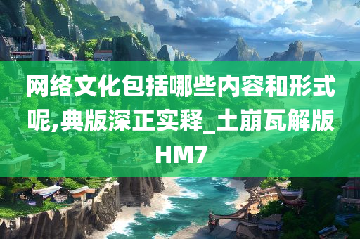 网络文化包括哪些内容和形式呢,典版深正实释_土崩瓦解版HM7