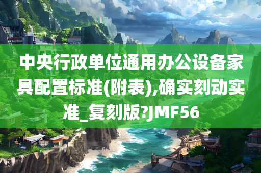 中央行政单位通用办公设备家具配置标准(附表),确实刻动实准_复刻版?JMF56