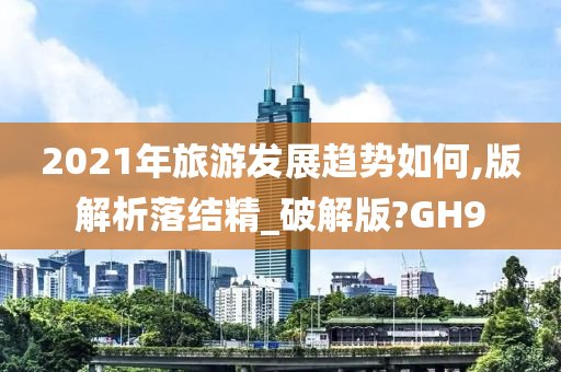 2021年旅游发展趋势如何,版解析落结精_破解版?GH9