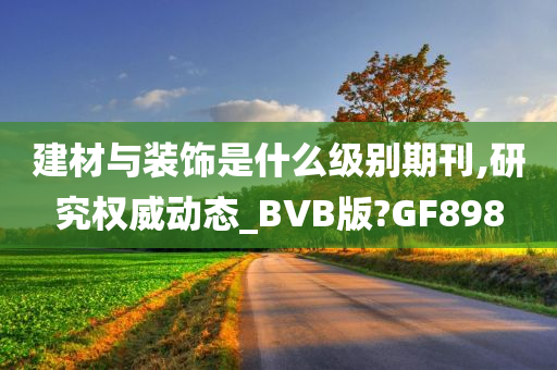 建材与装饰是什么级别期刊,研究权威动态_BVB版?GF898