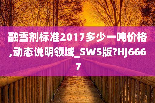 融雪剂标准2017多少一吨价格,动态说明领域_SWS版?HJ6667