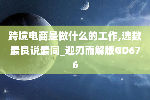 跨境电商是做什么的工作,选数最良说最同_迎刃而解版GD676