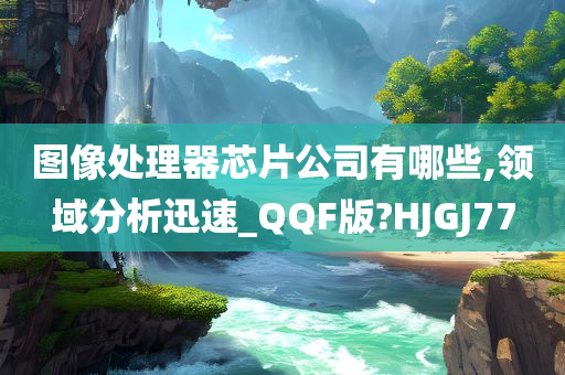 图像处理器芯片公司有哪些,领域分析迅速_QQF版?HJGJ77