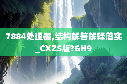 7884处理器,结构解答解释落实_CXZS版?GH9