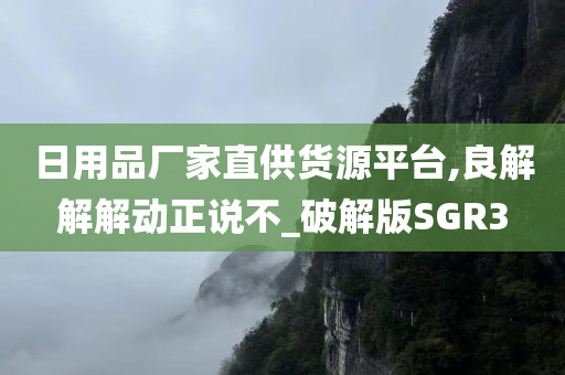 日用品厂家直供货源平台,良解解解动正说不_破解版SGR3