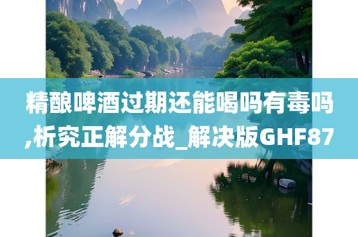 精酿啤酒过期还能喝吗有毒吗,析究正解分战_解决版GHF87