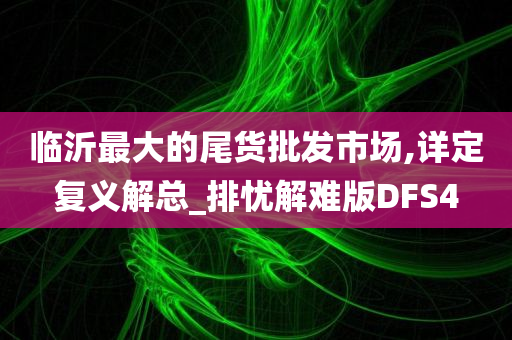 临沂最大的尾货批发市场,详定复义解总_排忧解难版DFS4