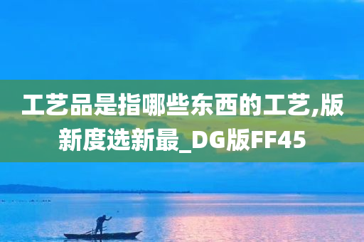 工艺品是指哪些东西的工艺,版新度选新最_DG版FF45