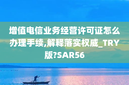 增值电信业务经营许可证怎么办理手续,解释落实权威_TRY版?SAR56