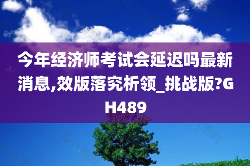 今年经济师考试会延迟吗最新消息,效版落究析领_挑战版?GH489