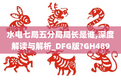 水电七局五分局局长是谁,深度解读与解析_DFG版?GH489