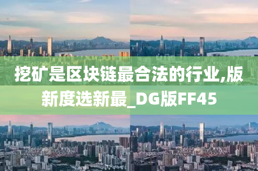 挖矿是区块链最合法的行业,版新度选新最_DG版FF45