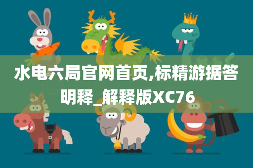 水电六局官网首页,标精游据答明释_解释版XC76