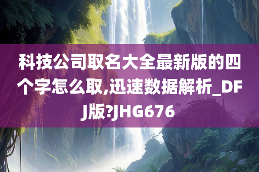 科技公司取名大全最新版的四个字怎么取,迅速数据解析_DFJ版?JHG676