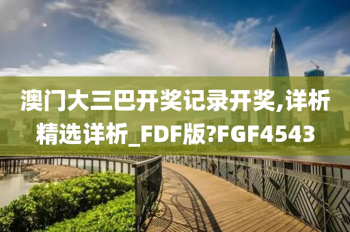 澳门大三巴开奖记录开奖,详析精选详析_FDF版?FGF4543