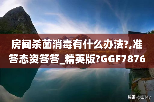 房间杀菌消毒有什么办法?,准答态资答答_精英版?GGF7876