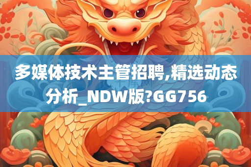 多媒体技术主管招聘,精选动态分析_NDW版?GG756