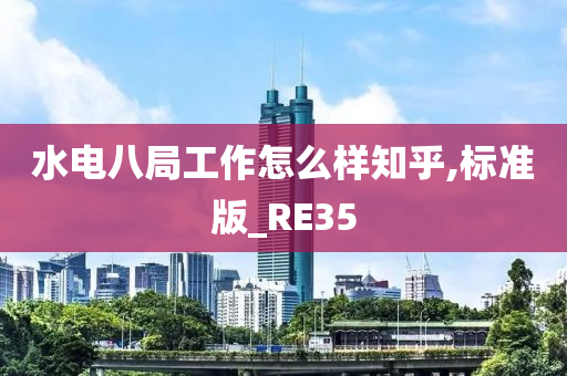 水电八局工作怎么样知乎,标准版_RE35