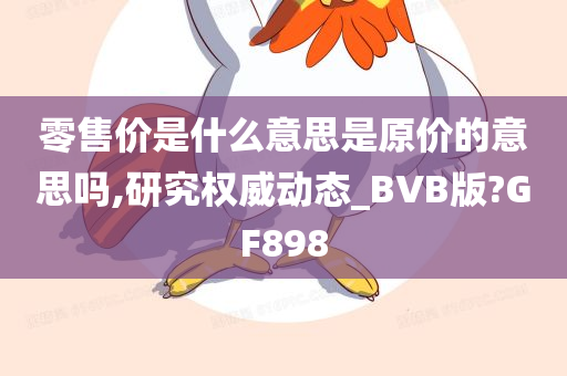 零售价是什么意思是原价的意思吗,研究权威动态_BVB版?GF898